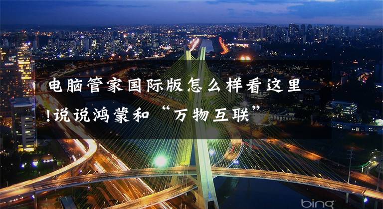 电脑管家国际版怎么样看这里!说说鸿蒙和“万物互联”