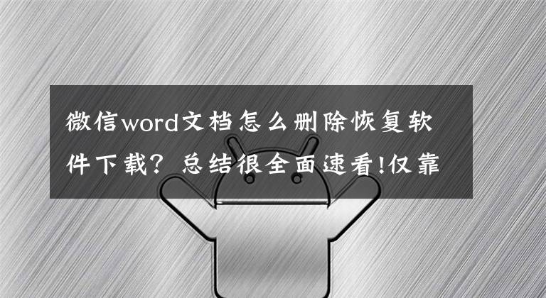 微信word文档怎么删除恢复软件下载?总结很全面速看!仅靠一个软件就能恢复微信聊天记录?只能说明你“智商税”交少了