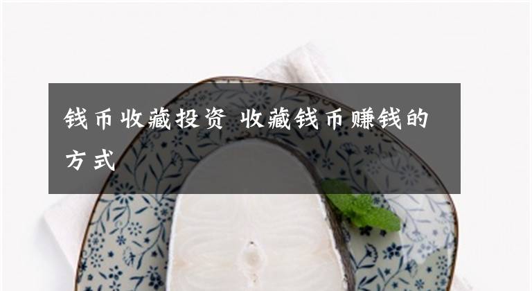 钱币收藏投资 收藏钱币赚钱的方式