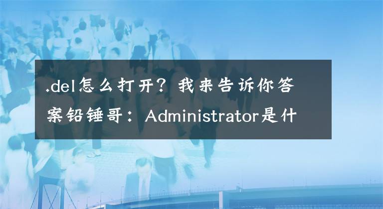 .del怎么打开？我来告诉你答案铅锤哥：Administrator是什么意思？