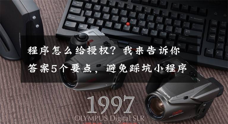 程序怎么给授权?我来告诉你答案5个要点,避免踩坑小程序