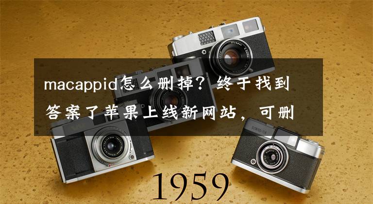 macappid怎么删掉？终于找到答案了苹果上线新网站，可删除Apple ID和下载数据