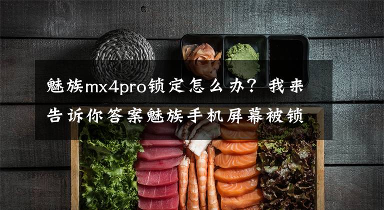 魅族mx4pro锁定怎么办?我来告诉你答案魅族手机屏幕被锁定,忘记密码怎么办?实用解锁教程!