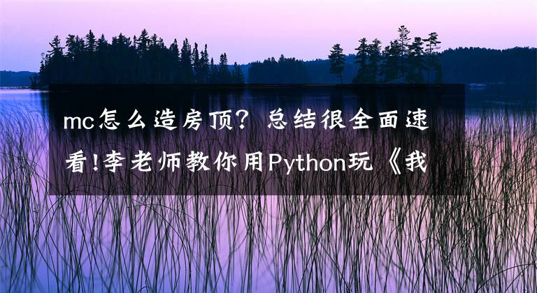 mc怎么造房顶?总结很全面速看!李老师教你用Python玩《我的世界》——给自己盖个家吧