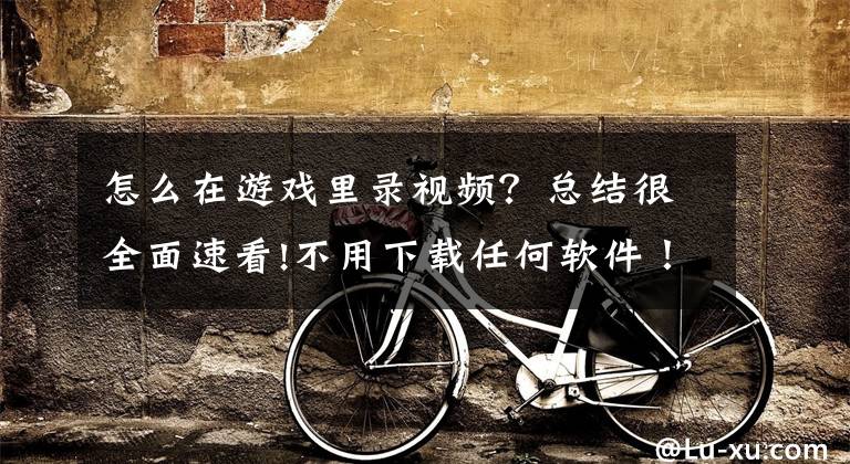 怎么在游戏里录视频？总结很全面速看!不用下载任何软件！Windows系统自带录屏工具，免费还好用