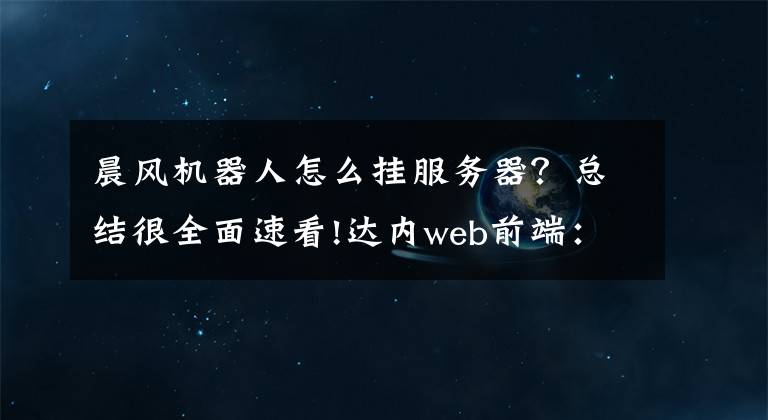 晨风机器人怎么挂服务器？总结很全面速看!达内web前端：初学者如何成为优秀的前端工程师