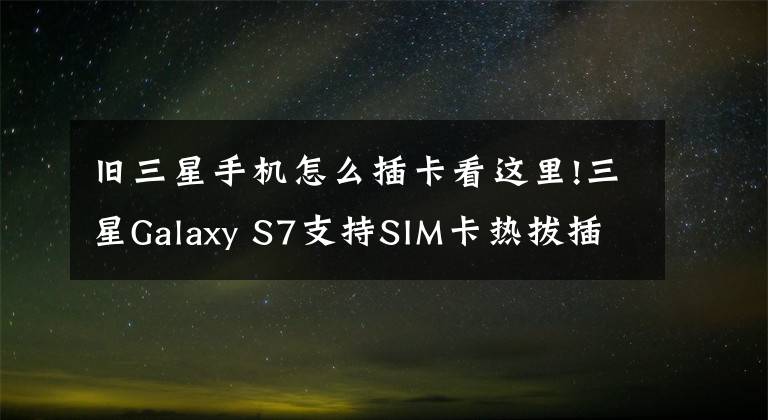 旧三星手机怎么插卡看这里!三星Galaxy S7支持SIM卡热拔插么？三星S7热拔插SIM卡