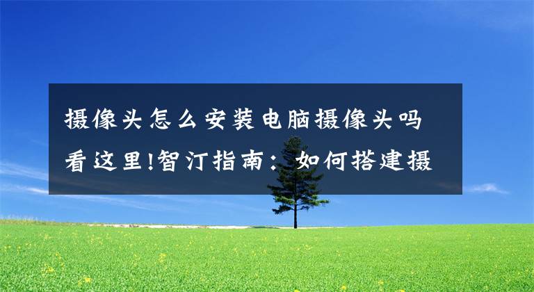 摄像头怎么安装电脑摄像头吗看这里!智汀指南：如何搭建摄像头远程监控系统？用手机远程监控摄像头？