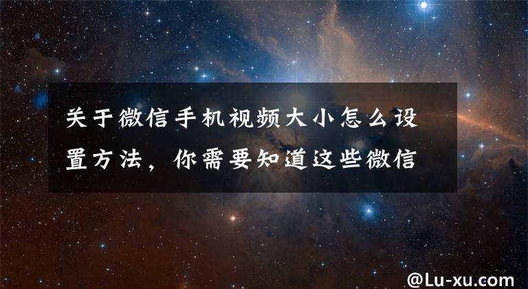 关于微信手机视频大小怎么设置方法，你需要知道这些微信8.0.27正式版更新功能内容介绍