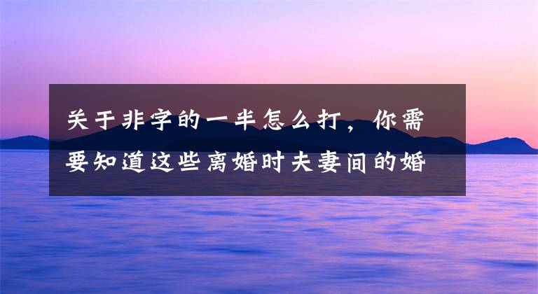 关于非字的一半怎么打，你需要知道这些离婚时夫妻间的婚内借款应如何处理？