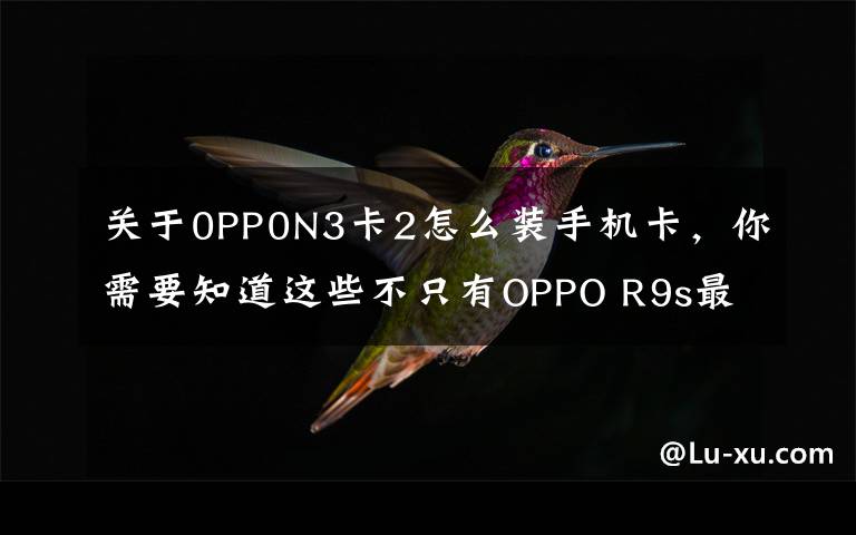 关于0PP0N3卡2怎么装手机卡,你需要知道这些不只有OPPO R9s最畅销,盘点OPPO历史上经典的机型