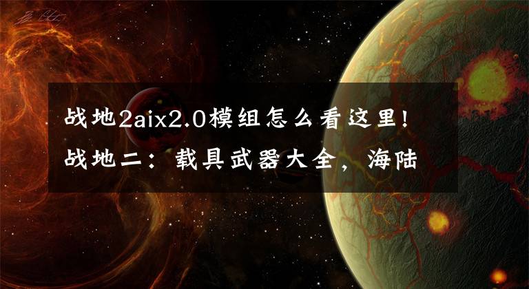 战地2aix2.0模组怎么看这里!战地二:载具武器大全,海陆空应有尽有