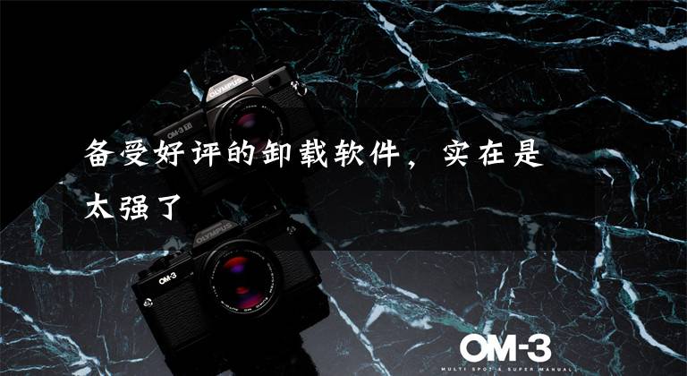 备受好评的卸载软件，实在是太强了