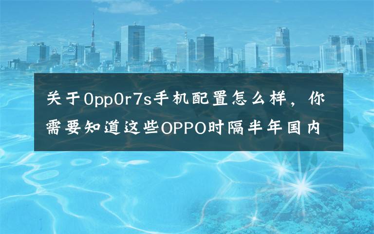 关于0pp0r7s手机配置怎么样,你需要知道这些OPPO时隔半年国内首推新机R7s:4GB内存2599元起