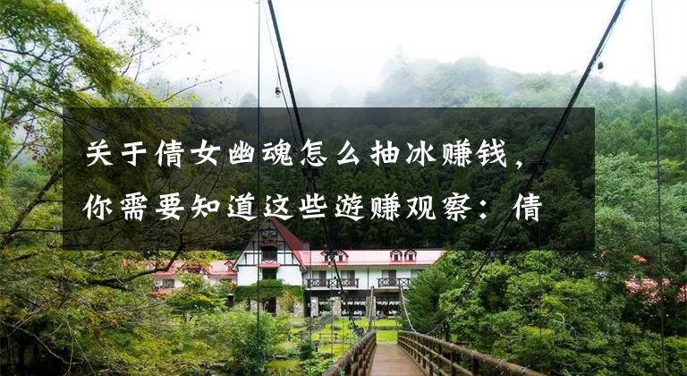 关于倩女幽魂怎么抽冰赚钱，你需要知道这些游赚观察：倩女幽魂手游封号严重，已经不能赚rmb了