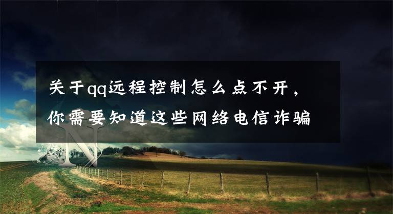 关于qq远程控制怎么点不开，你需要知道这些网络电信诈骗又有新套路，不想被“坑”赶紧看