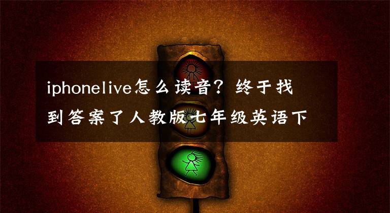 iphonelive怎么读音？终于找到答案了人教版七年级英语下册第3单词（带音标），听读音、看音标背单词