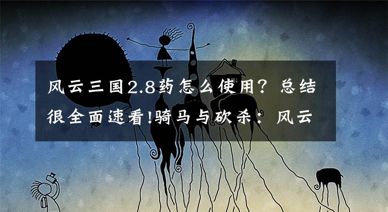 风云三国2.8药怎么使用？总结很全面速看!骑马与砍杀：风云三国2.8 下载