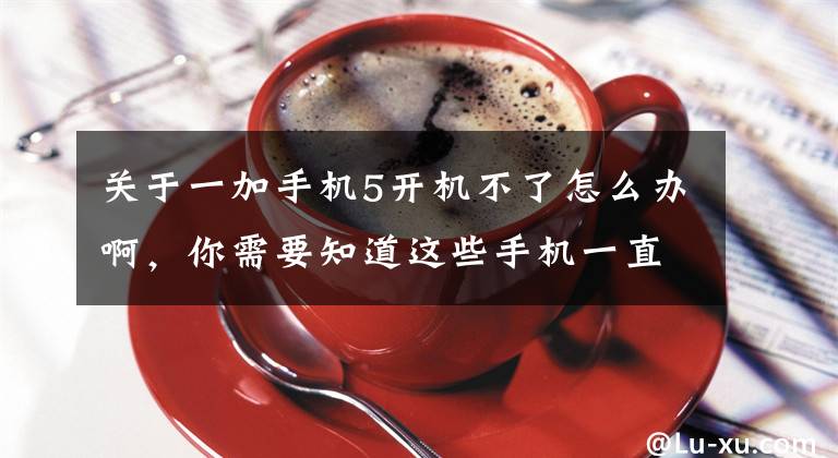 关于一加手机5开机不了怎么办啊，你需要知道这些手机一直开不了机怎么回事