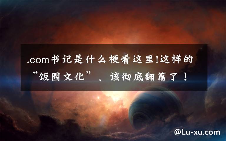 .com书记是什么梗看这里!这样的“饭圈文化”,该彻底翻篇了!响应“清朗行动”,致全市青少年的倡议书