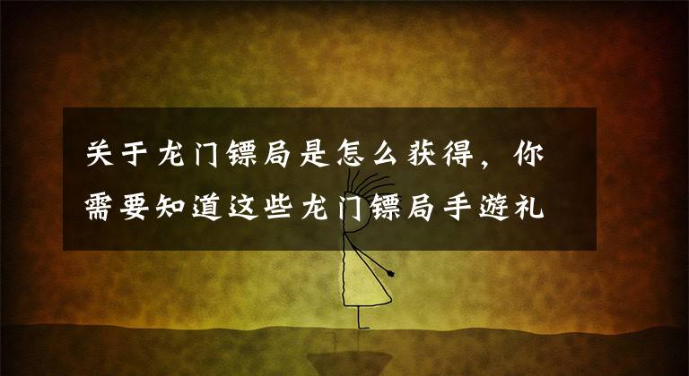 关于龙门镖局是怎么获得，你需要知道这些龙门镖局手游礼包领取 口袋巴士独家礼包获得方法