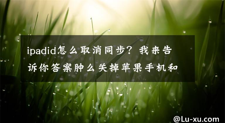 ipadid怎么取消同步?我来告诉你答案肿么关掉苹果手机和ipad的同步