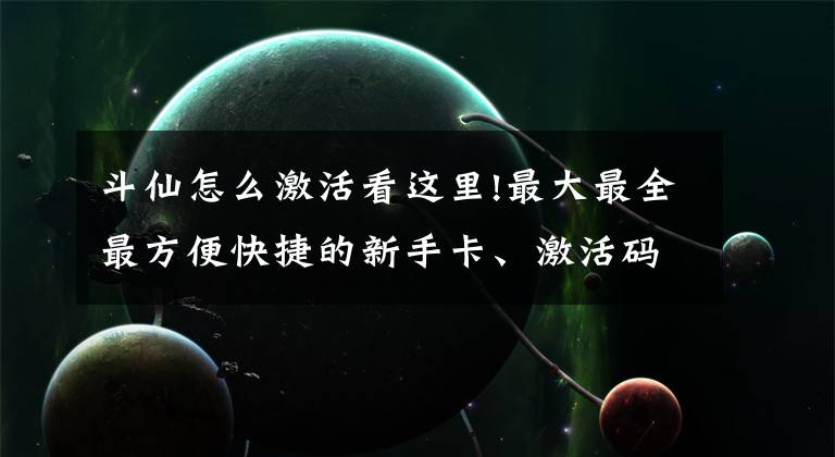 斗仙怎么激活看这里!最大最全最方便快捷的新手卡、激活码发放基地