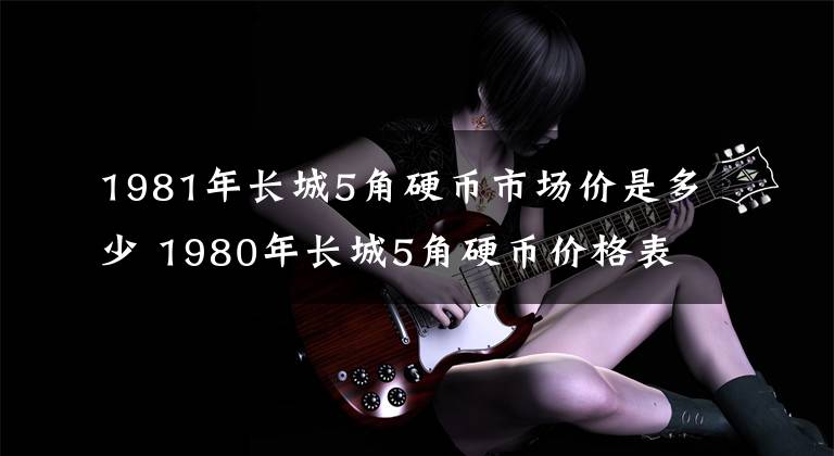 1981年长城5角硬币市场价是多少 1980年长城5角硬币价格表