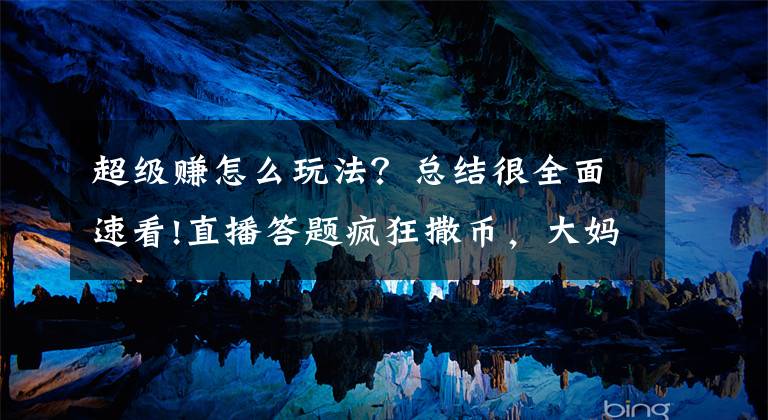 超级赚怎么玩法?总结很全面速看!直播答题疯狂撒币,大妈教你如何日赚千元