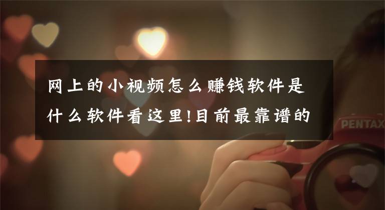 网上的小视频怎么赚钱软件是什么软件看这里!目前最靠谱的赚钱软件有哪些?