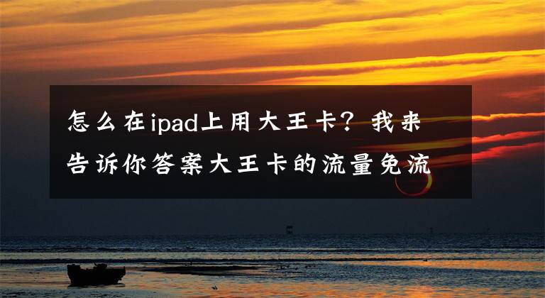 怎么在ipad上用大王卡？我来告诉你答案大王卡的流量免流范围