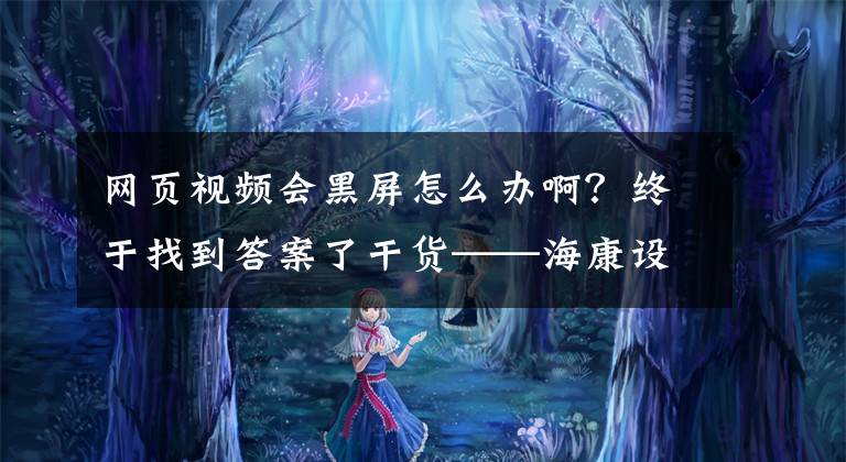 网页视频会黑屏怎么办啊?终于找到答案了干货——海康设备常见问题汇总和解决方法