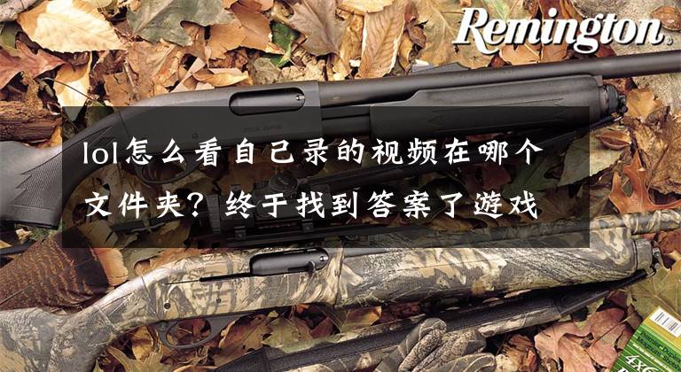 lol怎么看自己录的视频在哪个文件夹？终于找到答案了游戏复盘深度解析？《英雄联盟》回放系统通通搞定！