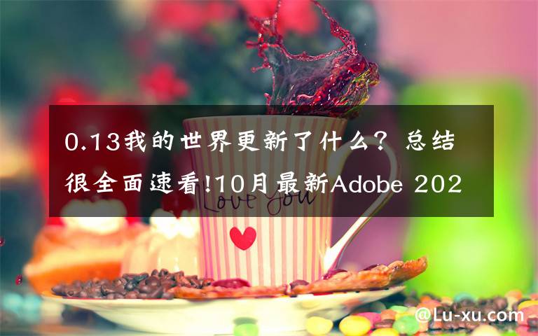 0.13我的世界更新了什么?总结很全面速看!10月最新Adobe 2021全家桶全面升级!逆天新功能,简直好用到哭