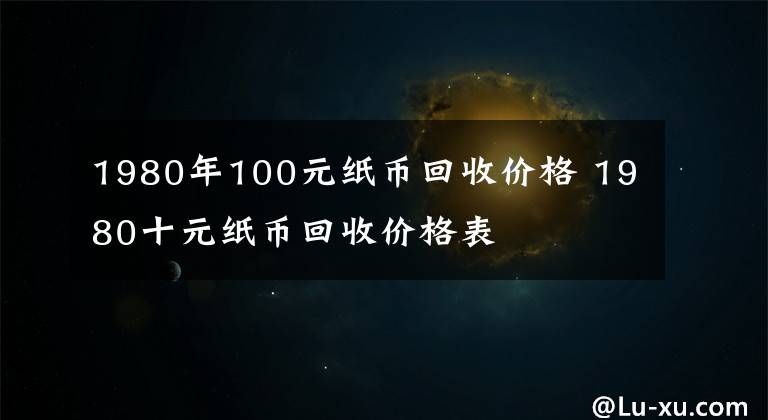 1980年100元纸币回收价格 1980十元纸币回收价格表