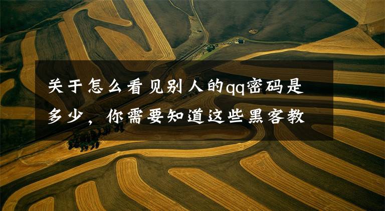关于怎么看见别人的qq密码是多少,你需要知道这些黑客教你如何三分钟盗取QQ号