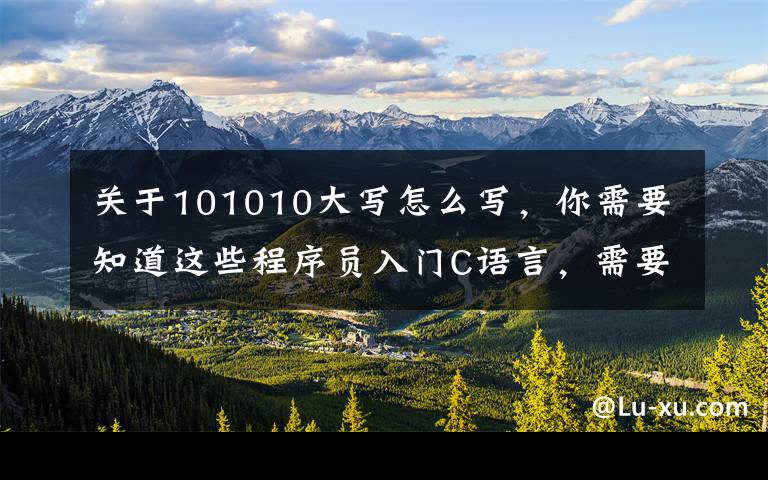 关于101010大写怎么写,你需要知道这些程序员入门C语言,需要掌握的4个基础知识