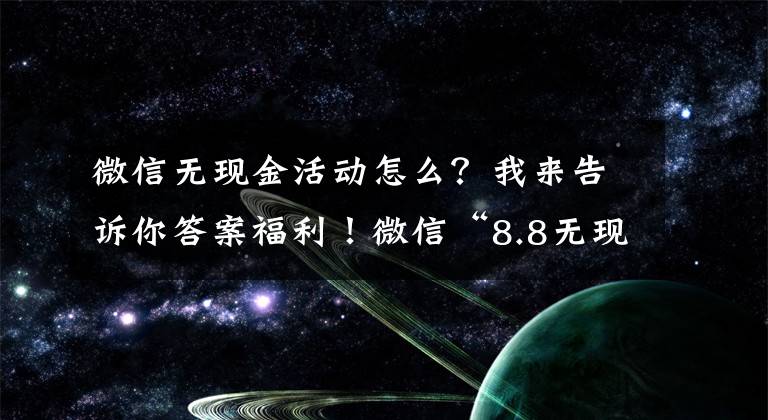 微信无现金活动怎么?我来告诉你答案福利!微信“8.8无现金日”活动开启 最高可获888元鼓励金
