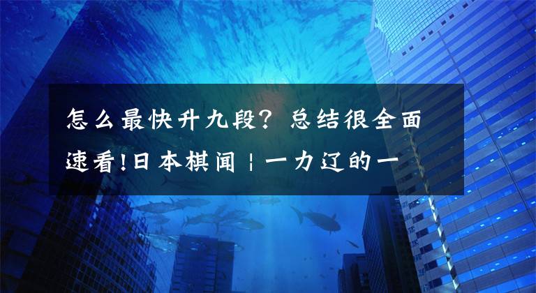 怎么最快升九段?总结很全面速看!日本棋闻 | 一力辽的一碁一会——日本棋手怎么升段?