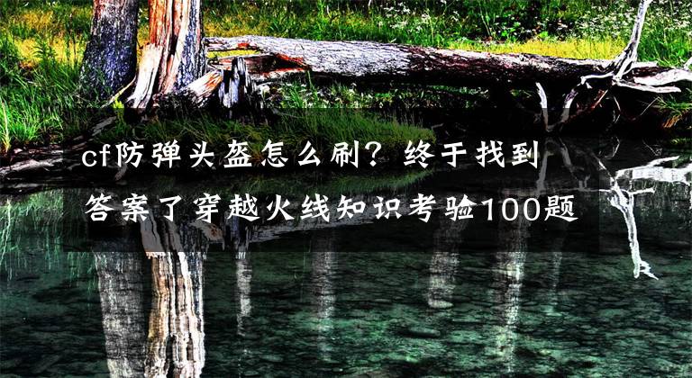 cf防弹头盔怎么刷？终于找到答案了穿越火线知识考验100题 看你能过几关？