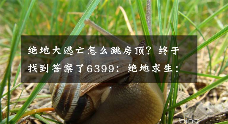 绝地大逃亡怎么跳房顶？终于找到答案了6399：绝地求生：大逃杀怎么跳上楼顶 超级跳上楼顶操作方法详解