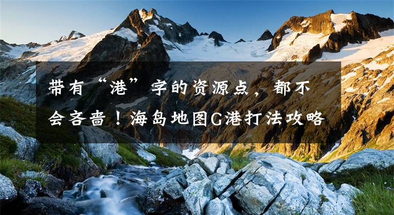 带有“港”字的资源点，都不会吝啬！海岛地图G港打法攻略