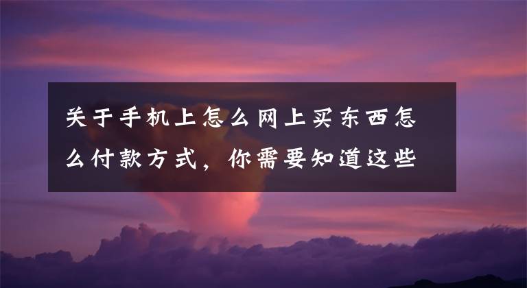 关于手机上怎么网上买东西怎么付款方式,你需要知道这些微信可购淘宝东西,还支持支付宝付款