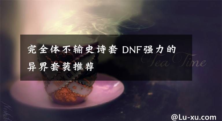 完全体不输史诗套 DNF强力的异界套装推荐