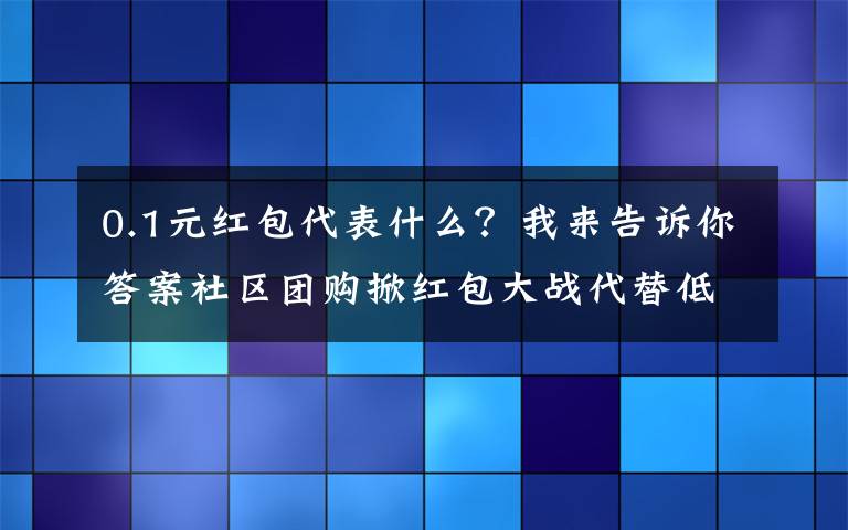 0.1元红包代表什么?我来告诉你答案社区团购掀红包大战代替低价竞争,补贴诚意遭质疑
