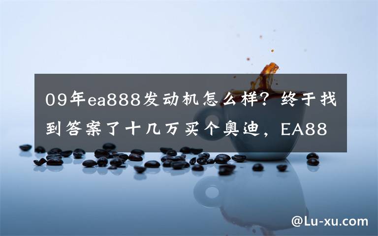 09年ea888发动机怎么样?终于找到答案了十几万买个奥迪,EA888的发动机,才四年就漏油了?