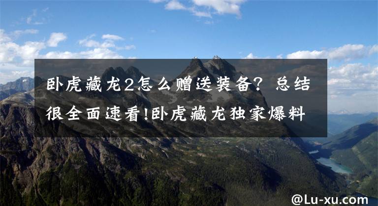 卧虎藏龙2怎么赠送装备?总结很全面速看!卧虎藏龙独家爆料:宝石交易系统数据调整