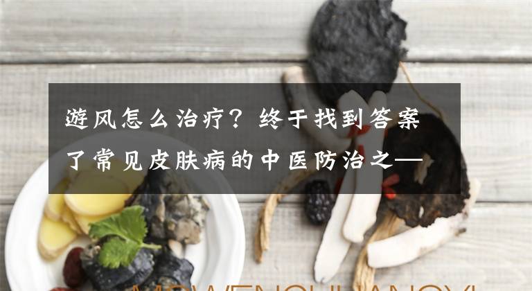 游风怎么治疗？终于找到答案了常见皮肤病的中医防治之——3荨麻疹