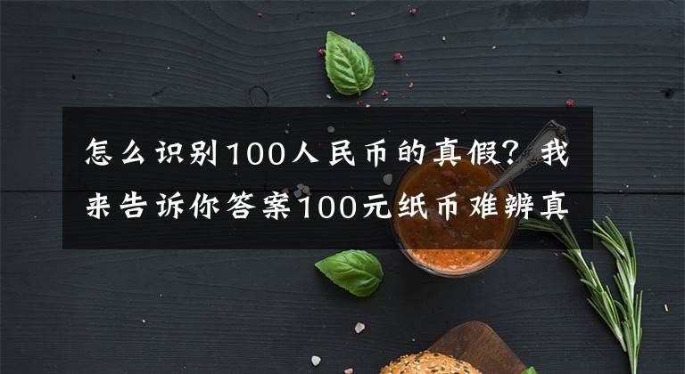 怎么识别100人民币的真假？我来告诉你答案100元纸币难辨真假？老会计教我3招，一眼就能辨别钞票真假