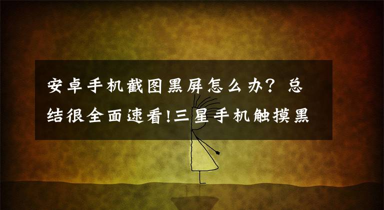 安卓手机截图黑屏怎么办?总结很全面速看!三星手机触摸黑屏现象怎么处理